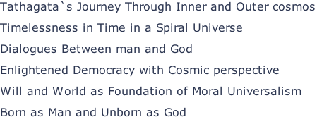 Tathagata`s Journey Through Inner and Outer cosmos Timelessness in Time in a Spiral Universe Dialogues Between man and God Enlightened Democracy with Cosmic perspective Will and World as Foundation of Moral Universalism Born as Man and Unborn as God
