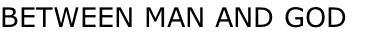 BETWEEN MAN AND GOD